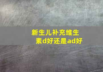 新生儿补充维生素d好还是ad好