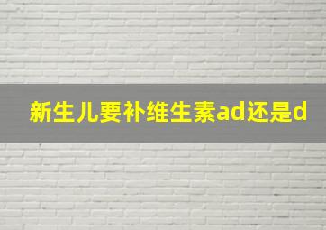 新生儿要补维生素ad还是d