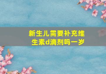 新生儿需要补充维生素d滴剂吗一岁