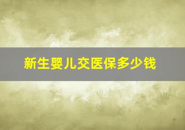 新生婴儿交医保多少钱