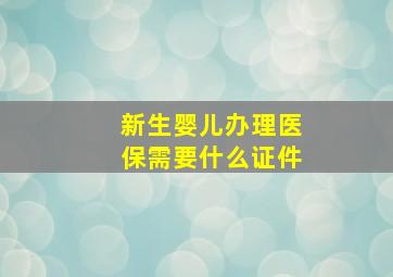 新生婴儿办理医保需要什么证件