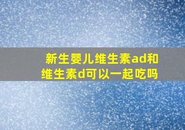 新生婴儿维生素ad和维生素d可以一起吃吗