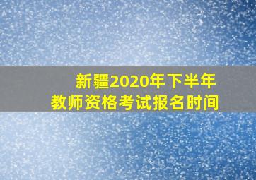 新疆2020年下半年教师资格考试报名时间