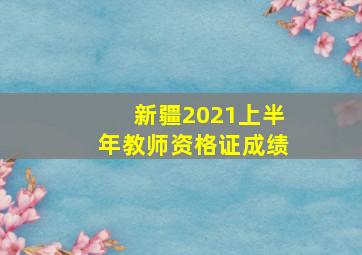 新疆2021上半年教师资格证成绩