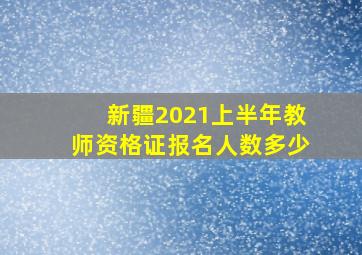 新疆2021上半年教师资格证报名人数多少