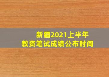 新疆2021上半年教资笔试成绩公布时间