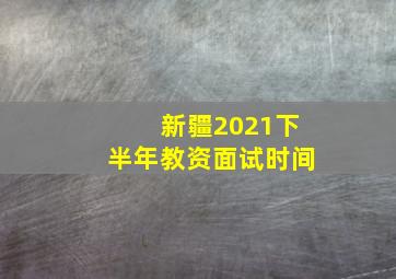 新疆2021下半年教资面试时间