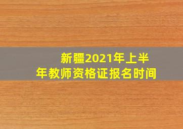 新疆2021年上半年教师资格证报名时间