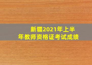 新疆2021年上半年教师资格证考试成绩