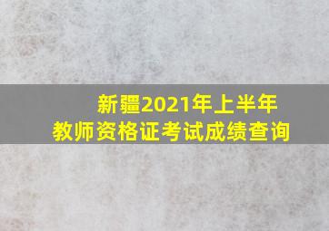 新疆2021年上半年教师资格证考试成绩查询