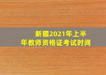 新疆2021年上半年教师资格证考试时间