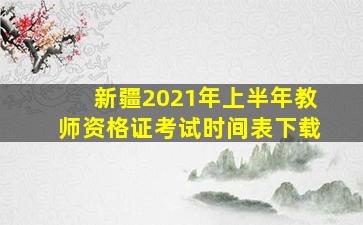 新疆2021年上半年教师资格证考试时间表下载