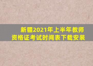 新疆2021年上半年教师资格证考试时间表下载安装