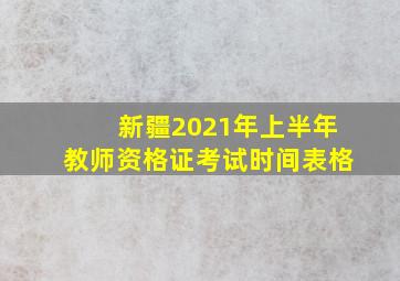 新疆2021年上半年教师资格证考试时间表格