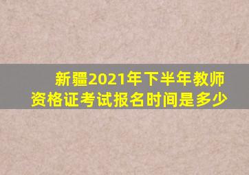 新疆2021年下半年教师资格证考试报名时间是多少