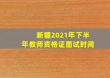 新疆2021年下半年教师资格证面试时间