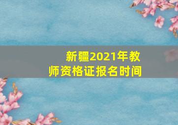 新疆2021年教师资格证报名时间