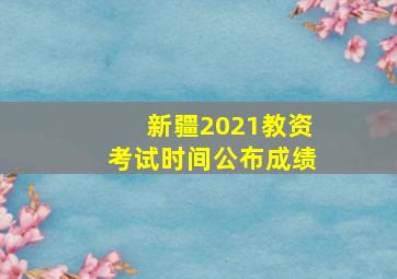 新疆2021教资考试时间公布成绩