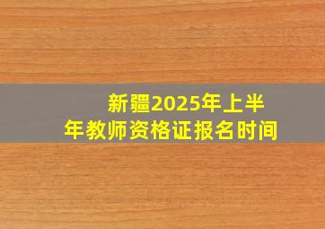 新疆2025年上半年教师资格证报名时间