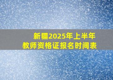 新疆2025年上半年教师资格证报名时间表