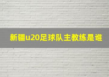 新疆u20足球队主教练是谁