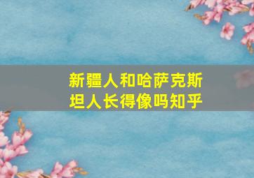 新疆人和哈萨克斯坦人长得像吗知乎