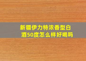 新疆伊力特浓香型白酒50度怎么样好喝吗