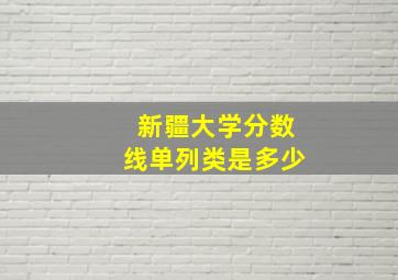 新疆大学分数线单列类是多少