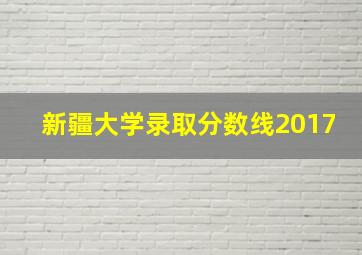 新疆大学录取分数线2017