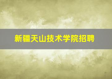 新疆天山技术学院招聘