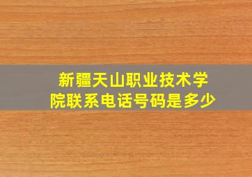 新疆天山职业技术学院联系电话号码是多少