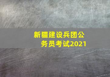 新疆建设兵团公务员考试2021