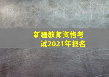 新疆教师资格考试2021年报名