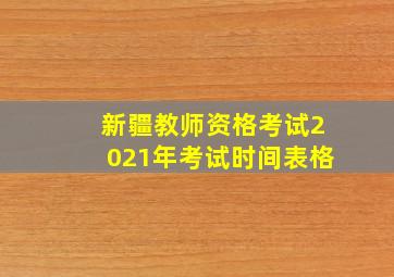 新疆教师资格考试2021年考试时间表格