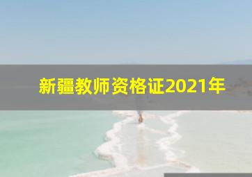 新疆教师资格证2021年