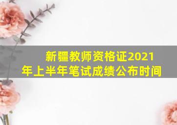 新疆教师资格证2021年上半年笔试成绩公布时间