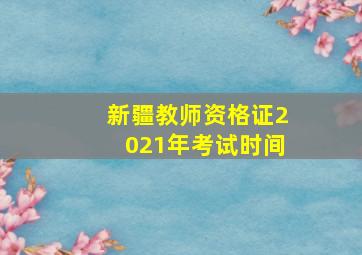 新疆教师资格证2021年考试时间