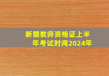 新疆教师资格证上半年考试时间2024年