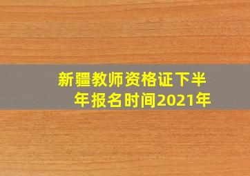 新疆教师资格证下半年报名时间2021年