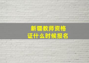 新疆教师资格证什么时候报名