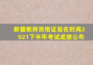 新疆教师资格证报名时间2021下半年考试成绩公布