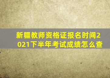 新疆教师资格证报名时间2021下半年考试成绩怎么查