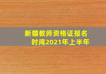 新疆教师资格证报名时间2021年上半年