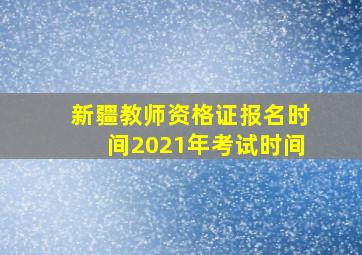 新疆教师资格证报名时间2021年考试时间