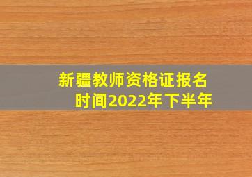 新疆教师资格证报名时间2022年下半年