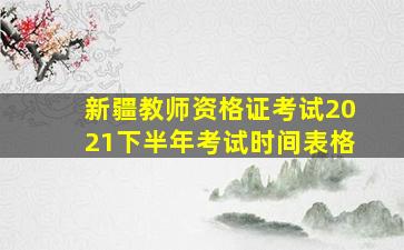 新疆教师资格证考试2021下半年考试时间表格