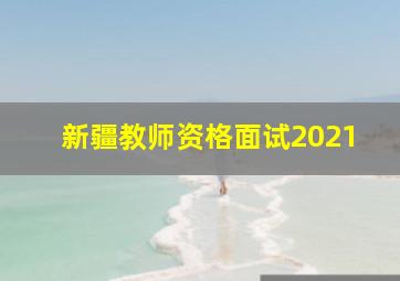 新疆教师资格面试2021