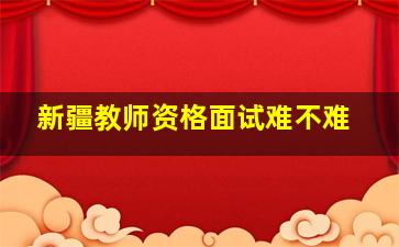 新疆教师资格面试难不难