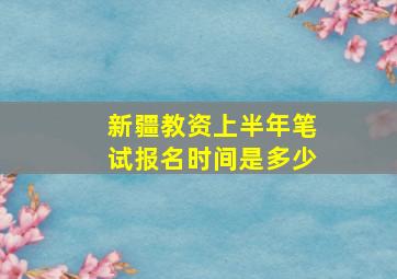 新疆教资上半年笔试报名时间是多少