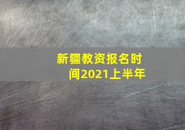 新疆教资报名时间2021上半年